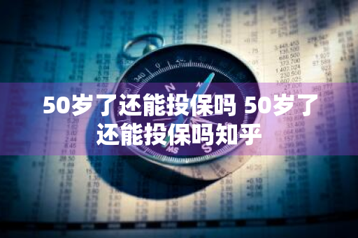 50岁了还能投保吗 50岁了还能投保吗知乎
