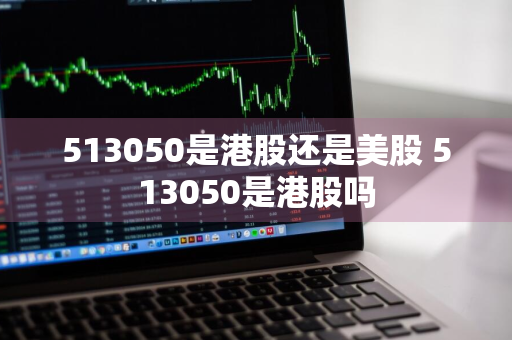 513050是港股还是美股 513050是港股吗
