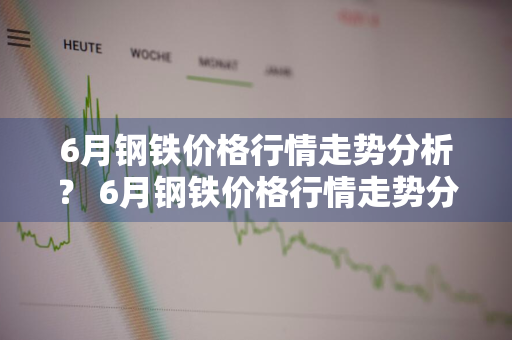 6月钢铁价格行情走势分析？ 6月钢铁价格行情走势分析图