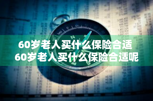 60岁老人买什么保险合适 60岁老人买什么保险合适呢