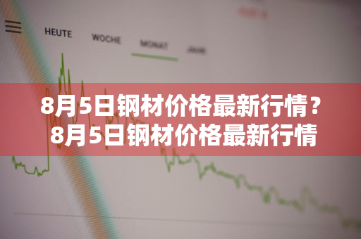 8月5日钢材价格最新行情？ 8月5日钢材价格最新行情表