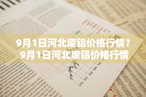 9月1日河北废铝价格行情？ 9月1日河北废铝价格行情走势