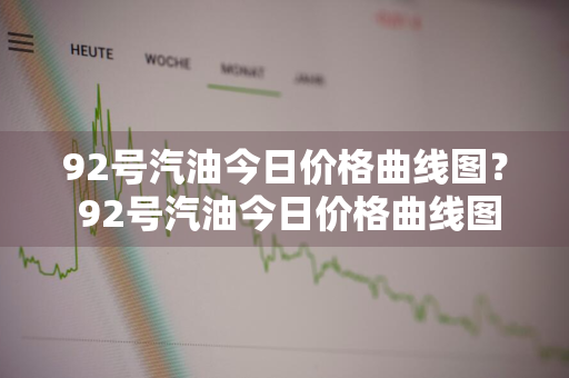 92号汽油今日价格曲线图？ 92号汽油今日价格曲线图表