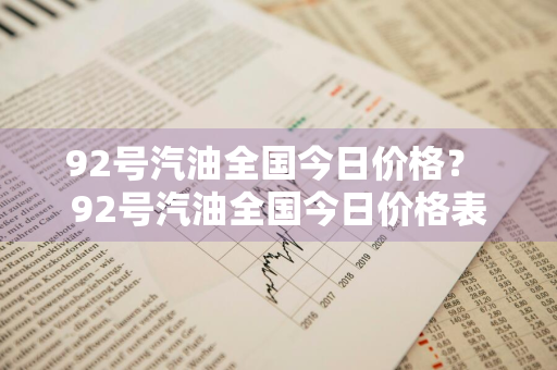 92号汽油全国今日价格？ 92号汽油全国今日价格表