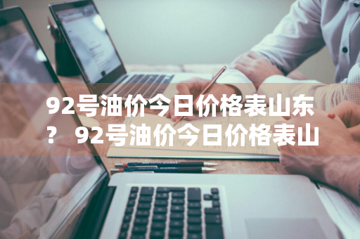 92号油价今日价格表山东？ 92号油价今日价格表山东