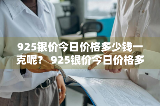 925银价今日价格多少钱一克呢？ 925银价今日价格多少钱一克呢图片