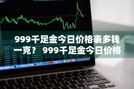 999千足金今日价格表多钱一克？ 999千足金今日价格表多钱一克