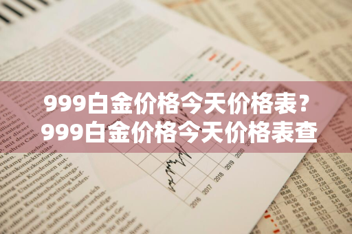 999白金价格今天价格表？ 999白金价格今天价格表查询