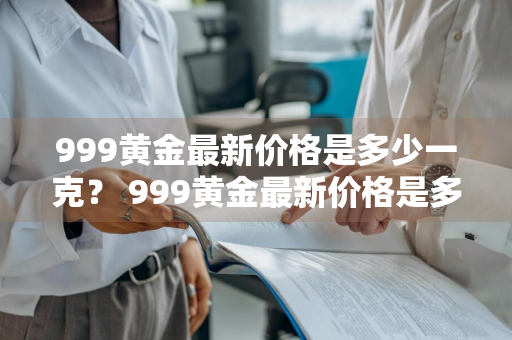 999黄金最新价格是多少一克？ 999黄金最新价格是多少一克呢