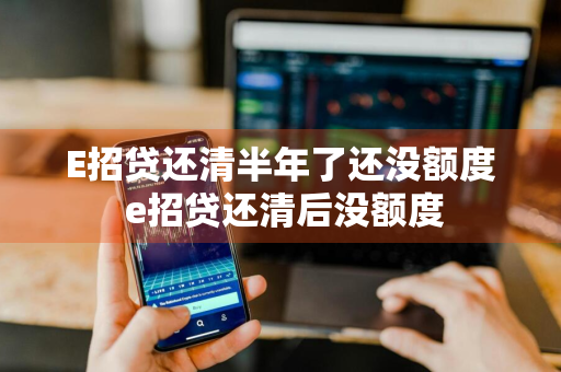 E招贷还清半年了还没额度 e招贷还清后没额度