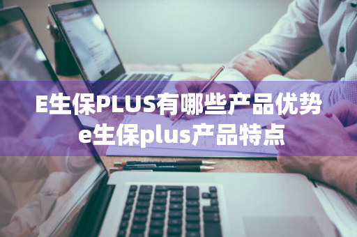 E生保PLUS有哪些产品优势 e生保plus产品特点