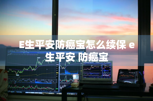 E生平安防癌宝怎么续保 e生平安 防癌宝