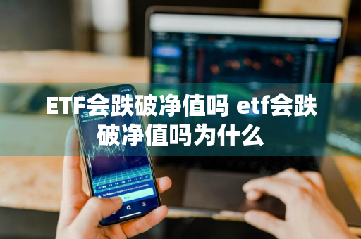 ETF会跌破净值吗 etf会跌破净值吗为什么
