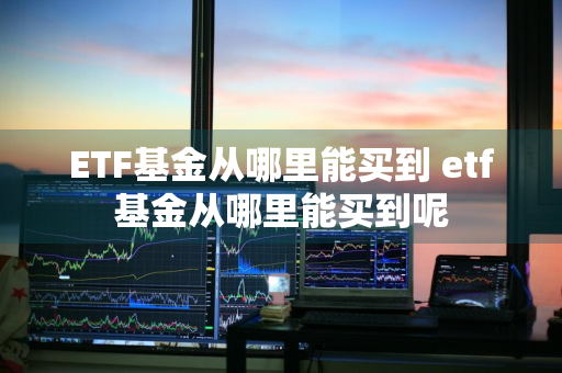 ETF基金从哪里能买到 etf基金从哪里能买到呢