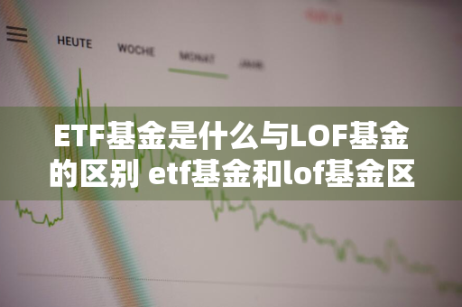 ETF基金是什么与LOF基金的区别 etf基金和lof基金区别