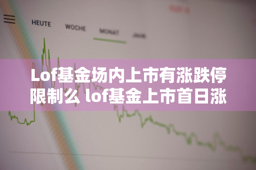 Lof基金场内上市有涨跌停限制么 lof基金上市首日涨跌幅