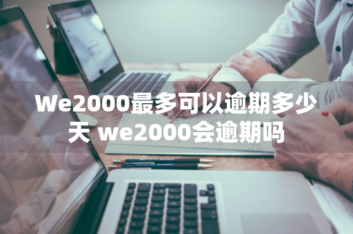 We2000最多可以逾期多少天 we2000会逾期吗