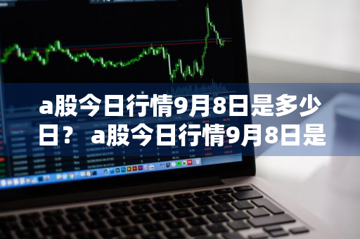 a股今日行情9月8日是多少日？ a股今日行情9月8日是多少日呢