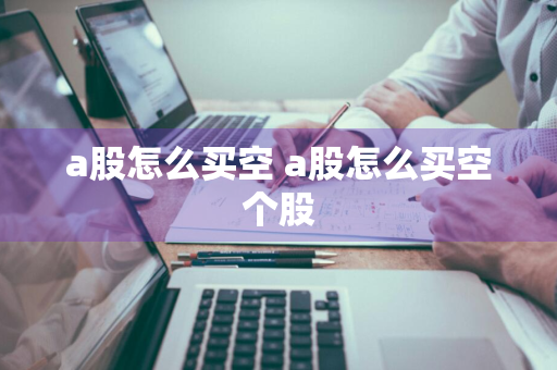 a股怎么买空 a股怎么买空个股