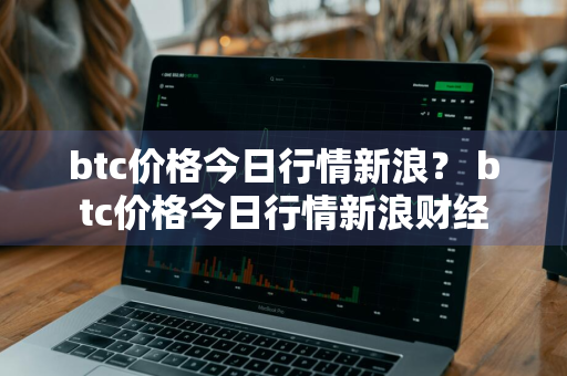 btc价格今日行情新浪？ btc价格今日行情新浪财经