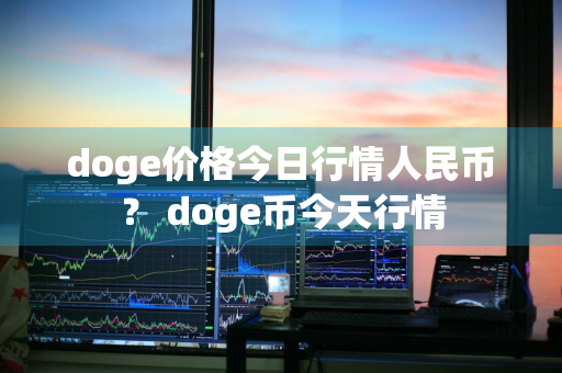 doge价格今日行情人民币？ doge币今天行情