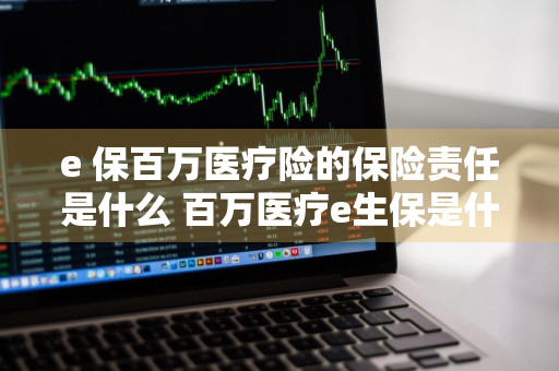 e+保百万医疗险的保险责任是什么 百万医疗e生保是什么保险