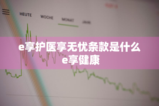 e享护医享无忧条款是什么 e享健康