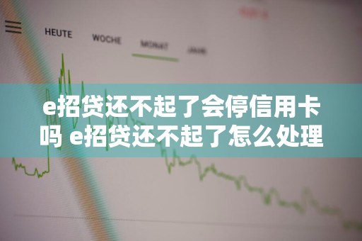 e招贷还不起了会停信用卡吗 e招贷还不起了怎么处理