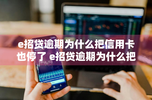 e招贷逾期为什么把信用卡也停了 e招贷逾期为什么把信用卡也停了呢