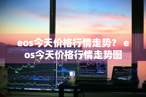 eos今天价格行情走势？ eos今天价格行情走势图