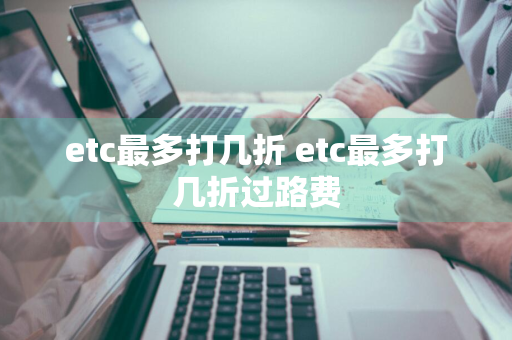 etc最多打几折 etc最多打几折过路费