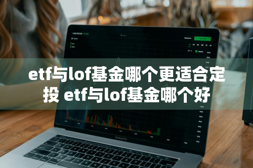 etf与lof基金哪个更适合定投 etf与lof基金哪个好
