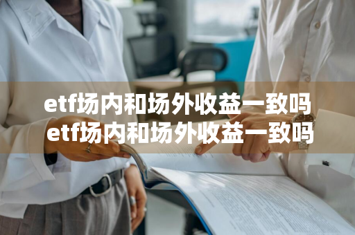 etf场内和场外收益一致吗 etf场内和场外收益一致吗为什么