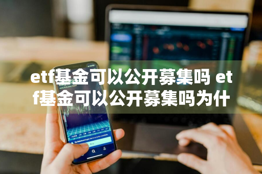 etf基金可以公开募集吗 etf基金可以公开募集吗为什么