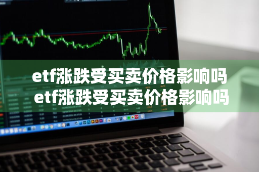 etf涨跌受买卖价格影响吗 etf涨跌受买卖价格影响吗知乎