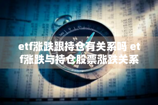 etf涨跌跟持仓有关系吗 etf涨跌与持仓股票涨跌关系