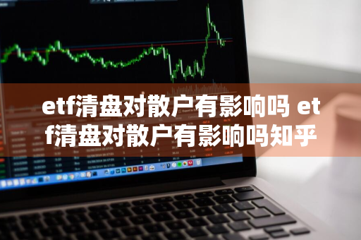 etf清盘对散户有影响吗 etf清盘对散户有影响吗知乎