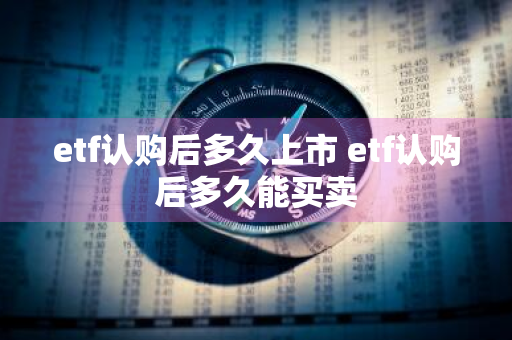 etf认购后多久上市 etf认购后多久能买卖