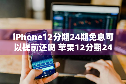 iPhone12分期24期免息可以提前还吗 苹果12分期24