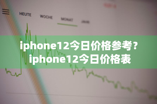 iphone12今日价格参考？ iphone12今日价格表