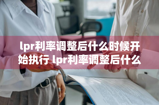 lpr利率调整后什么时候开始执行 lpr利率调整后什么时候开始执行广西