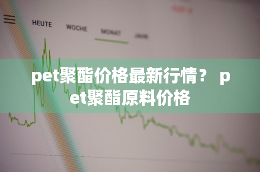 pet聚酯价格最新行情？ pet聚酯原料价格