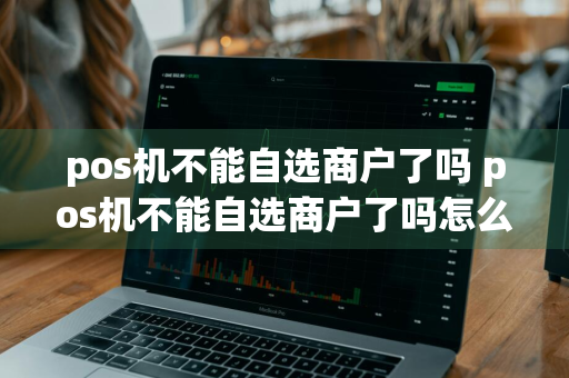 pos机不能自选商户了吗 pos机不能自选商户了吗怎么办
