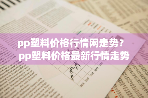 pp塑料价格行情网走势？ pp塑料价格最新行情走势图