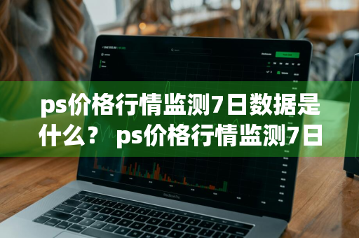 ps价格行情监测7日数据是什么？ ps价格行情监测7日数据是什么意思