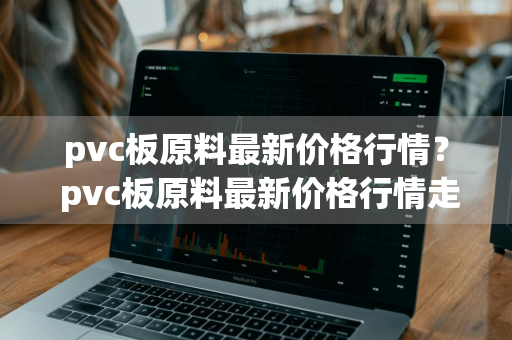 pvc板原料最新价格行情？ pvc板原料最新价格行情走势