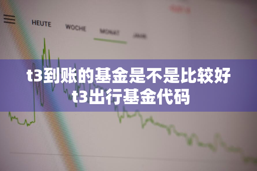t3到账的基金是不是比较好 t3出行基金代码