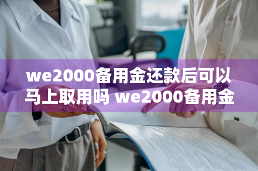we2000备用金还款后可以马上取用吗 we2000备用金还款以后还能用吗