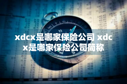 xdcx是哪家保险公司 xdcx是哪家保险公司简称