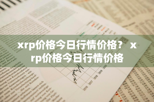 xrp价格今日行情价格？ xrp价格今日行情价格